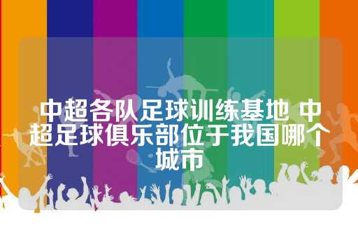 中超各队足球训练基地 中超足球俱乐部位于我国哪个城市