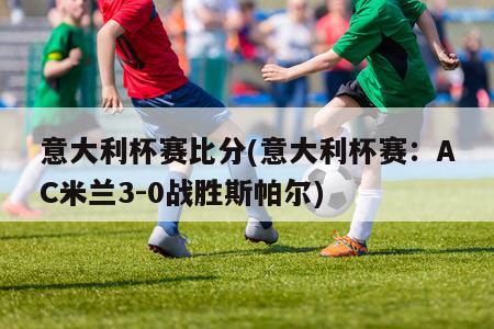 意大利杯赛比分(意大利杯赛：AC米兰3-0战胜斯帕尔)