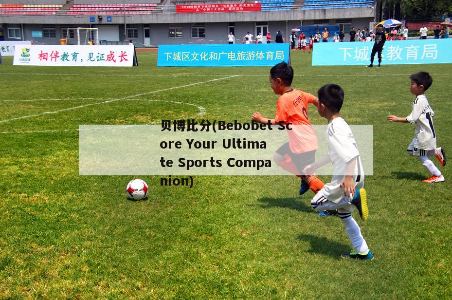 贝博比分(Bebobet Score Your Ultimate Sports Companion)