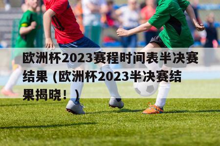 欧洲杯2023赛程时间表半决赛结果 (欧洲杯2023半决赛结果揭晓！)