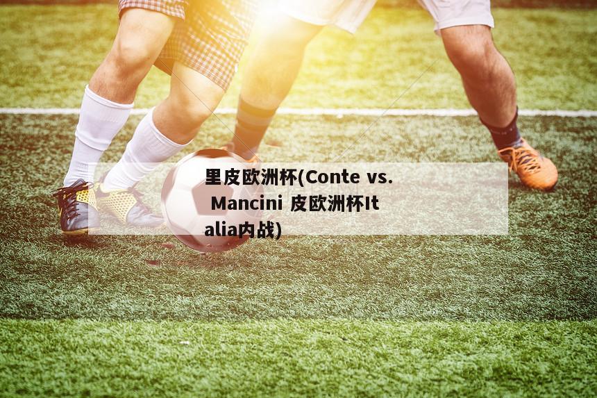 里皮欧洲杯(Conte vs. Mancini 皮欧洲杯Italia内战)