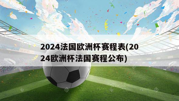 2024法国欧洲杯赛程表(2024欧洲杯法国赛程公布)