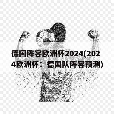 德国阵容欧洲杯2024(2024欧洲杯：德国队阵容预测)