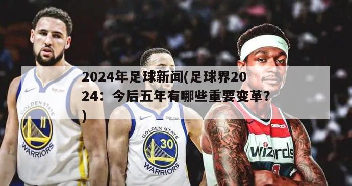 2024年足球新闻(足球界2024：今后五年有哪些重要变革？)