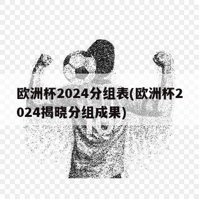 欧洲杯2024分组表(欧洲杯2024揭晓分组成果)