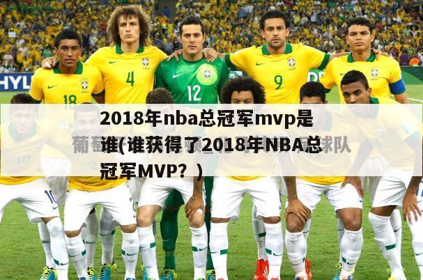 2018年nba总冠军mvp是谁(谁获得了2018年NBA总冠军MVP？)