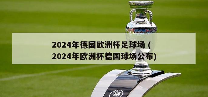 2024年德国欧洲杯足球场 (2024年欧洲杯德国球场公布)