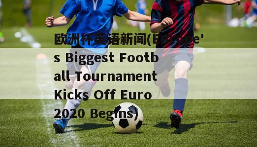 欧洲杯英语新闻(Europe's Biggest Football Tournament Kicks Off Euro 2020 Begins)