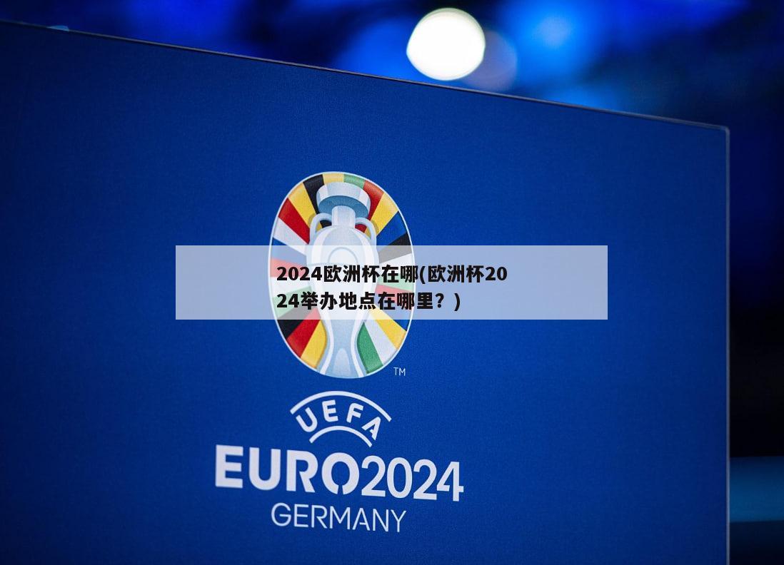 2024欧洲杯在哪(欧洲杯2024举办地点在哪里？)