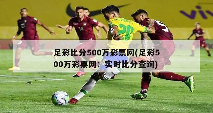 足彩比分500万彩票网(足彩500万彩票网：实时比分查询)