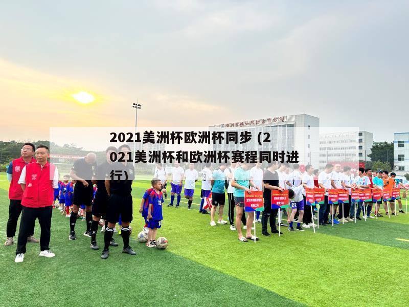 2021美洲杯欧洲杯同步 (2021美洲杯和欧洲杯赛程同时进行)