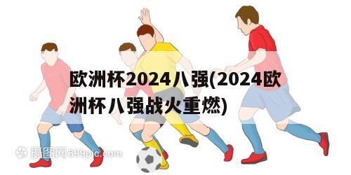 欧洲杯2024八强(2024欧洲杯八强战火重燃)