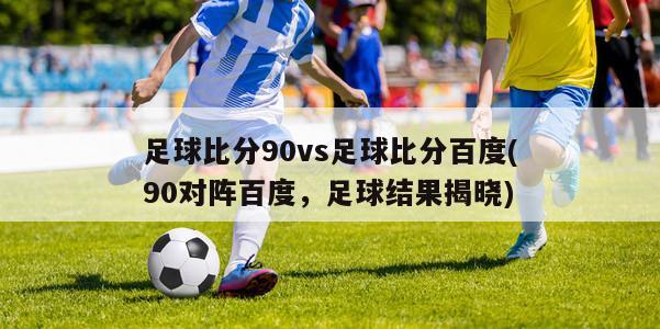 足球比分90vs足球比分百度(90对阵百度，足球结果揭晓)