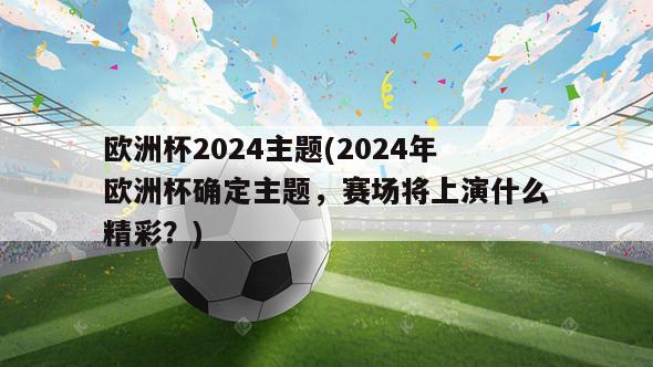 欧洲杯2024主题(2024年欧洲杯确定主题，赛场将上演什么精彩？)